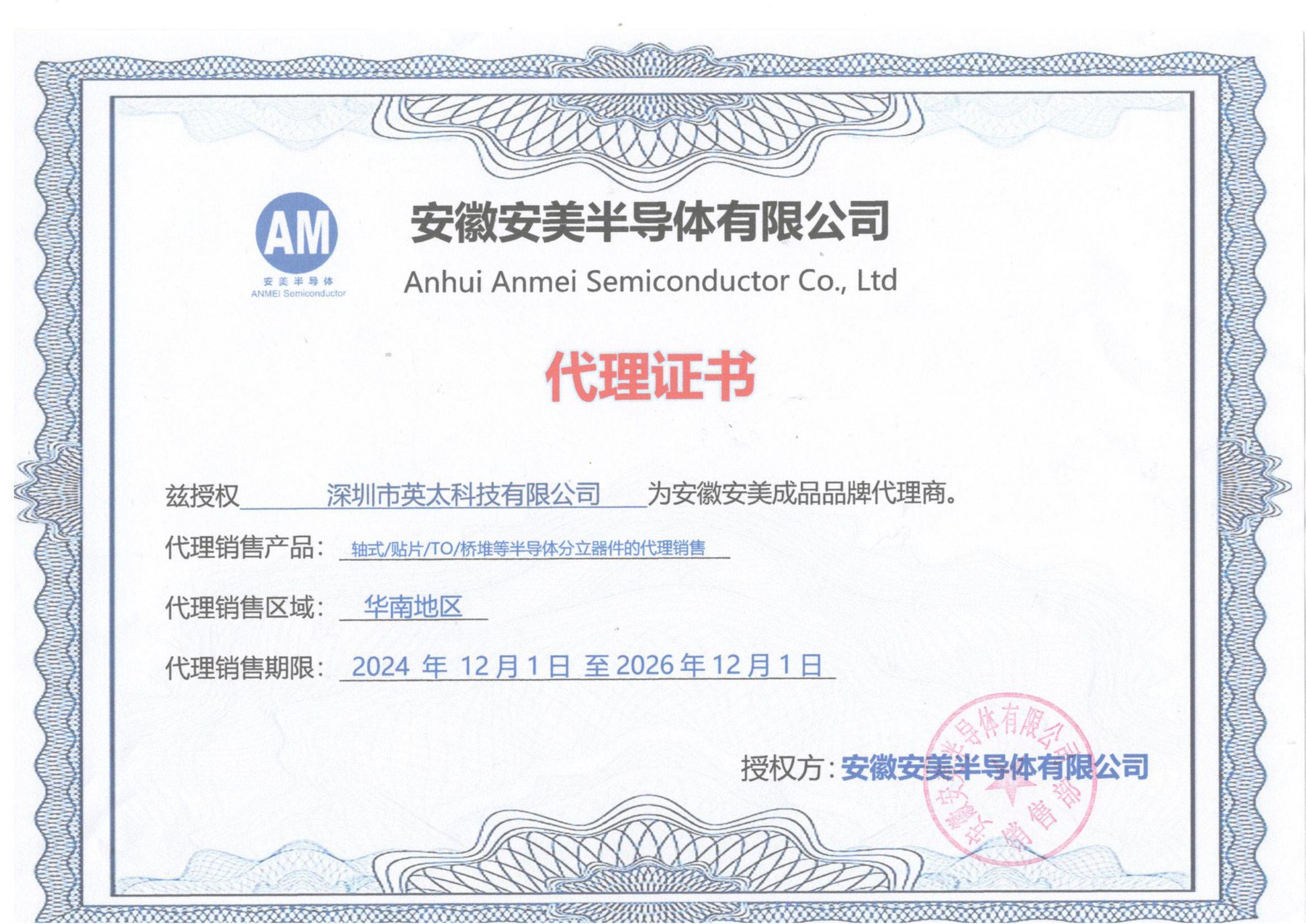 深圳市英太科技有限公司获安徽安美半导体有限公司签发《代理证书》,兹授权深圳市英太科技有限公司为安徽安美成品品牌代理商,代理销售产品为轴式/贴片/TO/桥堆等半导体分立器件的代理销售,代理销售区域为华南地区,代理销售期限 2024 年 12 月 1 日至 2026 年 12 月 1 日,授权方为安徽安美半导体有限公司(Anhui Anmei Semiconductor Co., Ltd)并加盖公章
